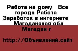 Работа на дому - Все города Работа » Заработок в интернете   . Магаданская обл.,Магадан г.